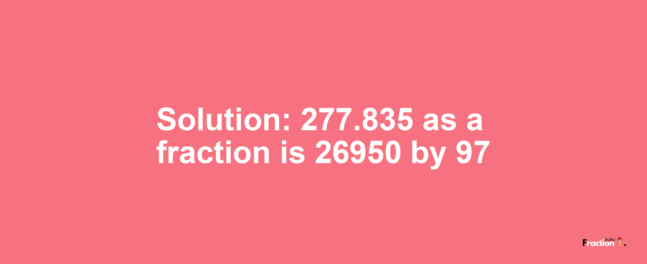 Solution:277.835 as a fraction is 26950/97